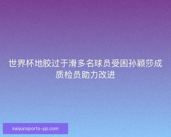 世界杯地胶过于滑多名球员受困孙颖莎成质检员助力改进 世界杯地胶过于滑多名球员受困孙颖莎成质检员助力改进