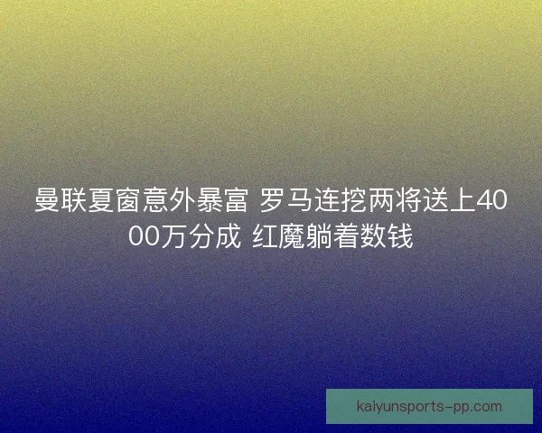 曼联夏窗意外暴富 罗马连挖两将送上4000万分成 红魔躺着数钱 曼联夏窗意外暴富 罗马连挖两将送上4000万分成 红魔躺着数钱