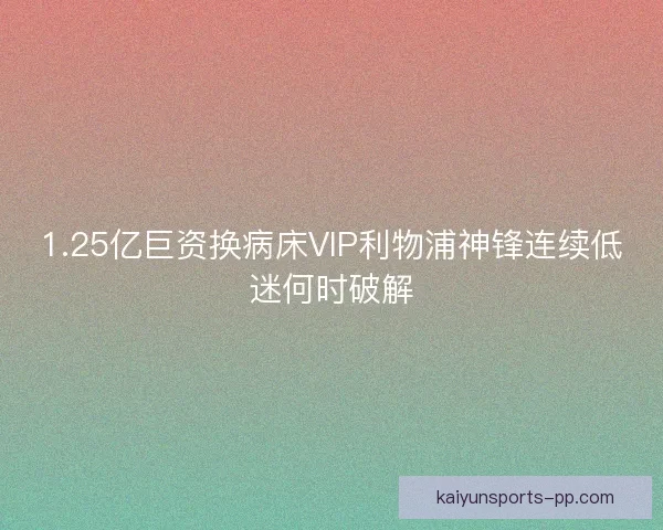 1.25亿巨资换病床VIP利物浦神锋连续低迷何时破解 1.25亿巨资换病床VIP利物浦神锋连续低迷何时破解