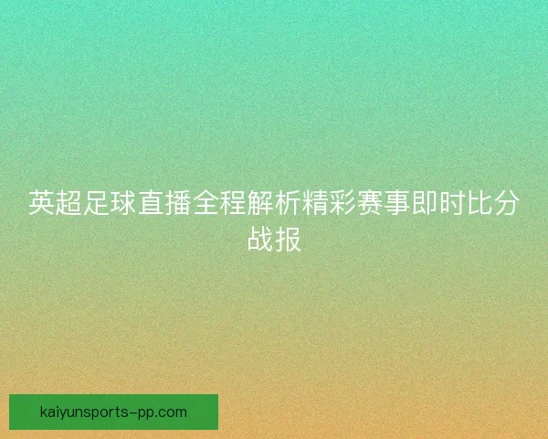 英超足球直播全程解析精彩赛事即时比分战报 英超足球直播全程解析精彩赛事即时比分战报
