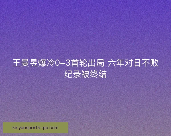 王曼昱爆冷0-3首轮出局 六年对日不败纪录被终结 王曼昱爆冷0-3首轮出局 六年对日不败纪录被终结