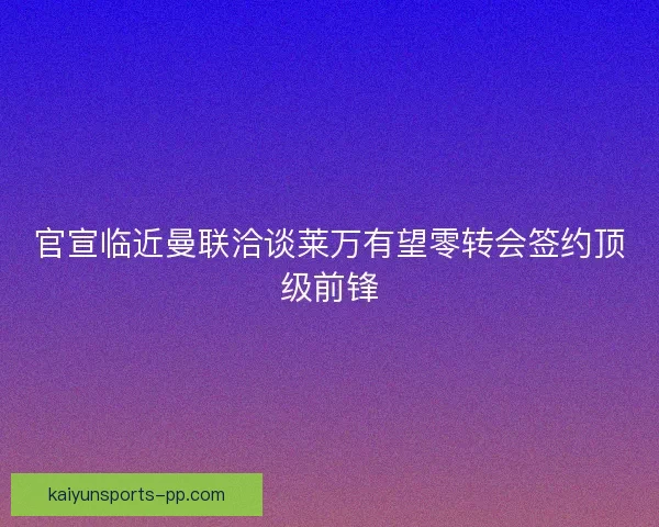 官宣临近曼联洽谈莱万有望零转会签约顶级前锋