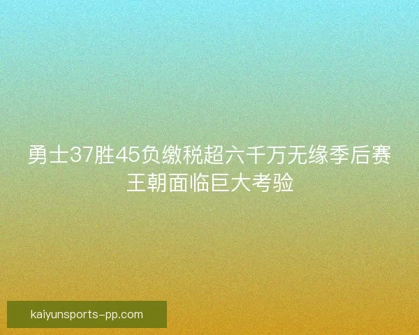 勇士37胜45负缴税超六千万无缘季后赛王朝面临巨大考验