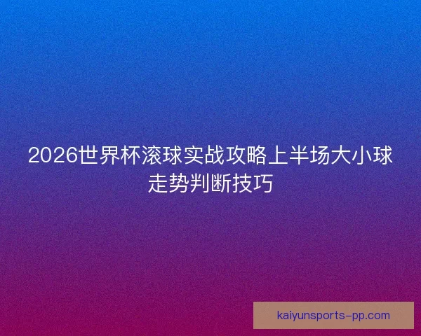 2026世界杯滚球实战攻略上半场大小球走势判断技巧