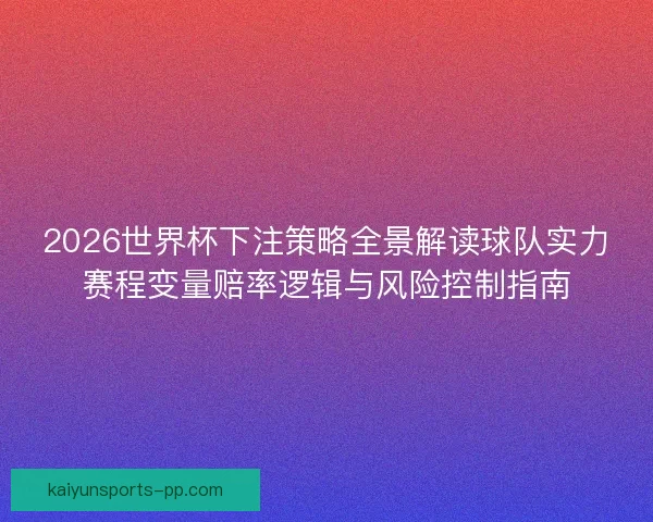 2026世界杯下注策略全景解读球队实力赛程变量赔率逻辑与风险控制指南