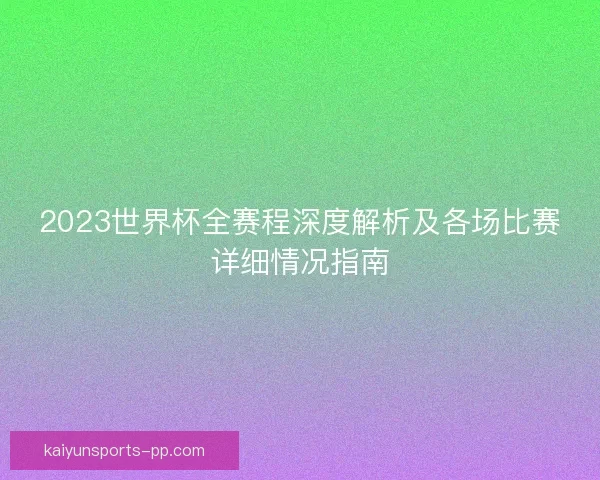 2023世界杯全赛程深度解析及各场比赛详细情况指南 2023世界杯全赛程深度解析及各场比赛详细情况指南