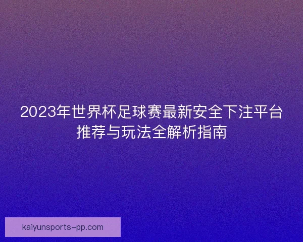 2023年世界杯足球赛最新安全下注平台推荐与玩法全解析指南