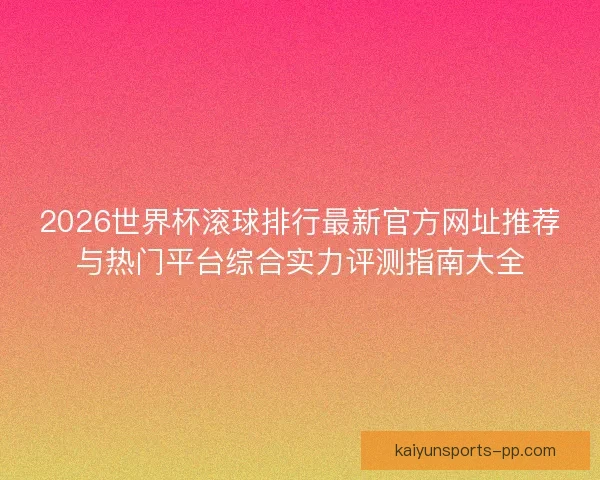 2026世界杯滚球排行最新官方网址推荐与热门平台综合实力评测指南大全 2026世界杯滚球排行最新官方网址推荐与热门平台综合实力评测指南大全