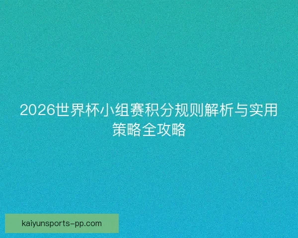 2026世界杯小组赛积分规则解析与实用策略全攻略
