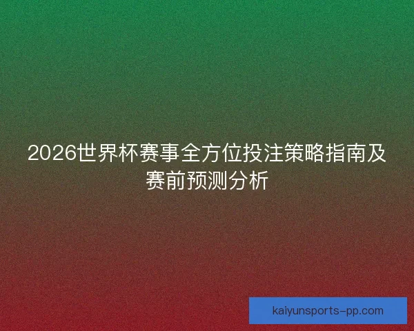 2026世界杯赛事全方位投注策略指南及赛前预测分析