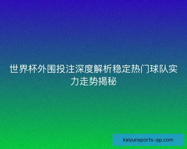 世界杯外围投注深度解析稳定热门球队实力走势揭秘 世界杯外围投注深度解析稳定热门球队实力走势揭秘