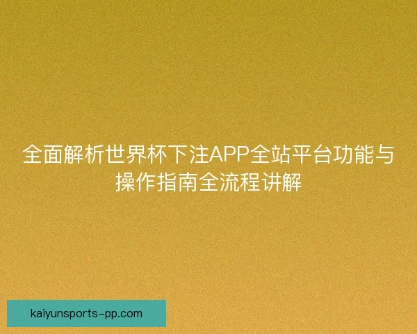 全面解析世界杯下注APP全站平台功能与操作指南全流程讲解
