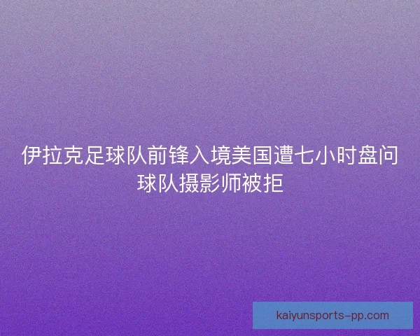 伊拉克足球队前锋入境美国遭七小时盘问球队摄影师被拒