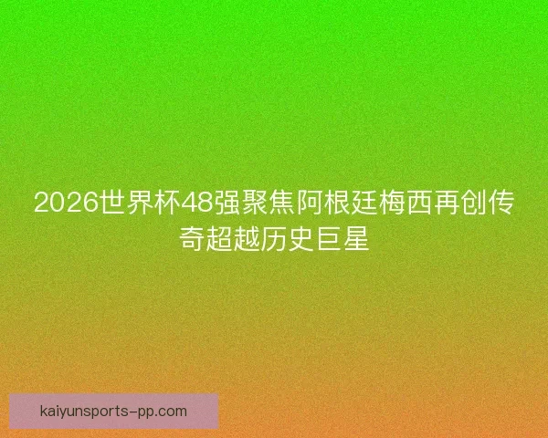 2026世界杯48强聚焦阿根廷梅西再创传奇超越历史巨星 2026世界杯48强聚焦阿根廷梅西再创传奇超越历史巨星