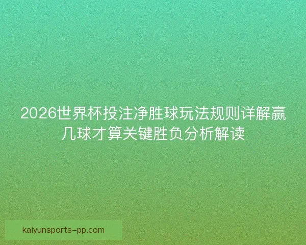 2026世界杯投注净胜球玩法规则详解赢几球才算关键胜负分析解读