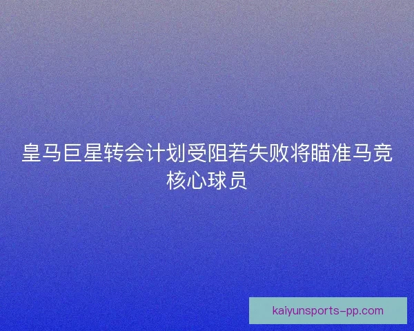 皇马巨星转会计划受阻若失败将瞄准马竞核心球员