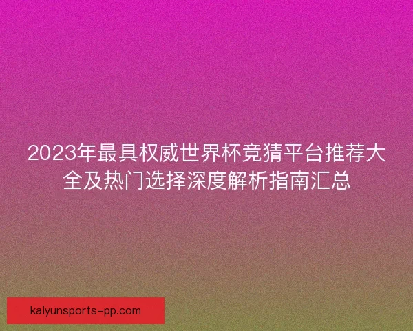 2023年最具权威世界杯竞猜平台推荐大全及热门选择深度解析指南汇总
