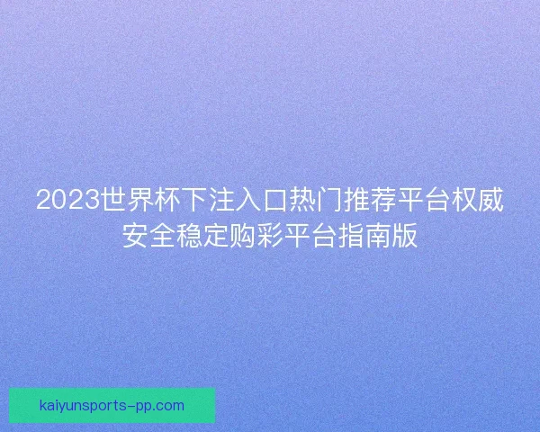 2023世界杯下注入口热门推荐平台权威安全稳定购彩平台指南版 2023世界杯下注入口热门推荐平台权威安全稳定购彩平台指南版