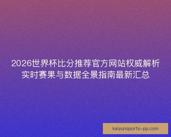 2026世界杯比分推荐官方网站权威解析实时赛果与数据全景指南最新汇总