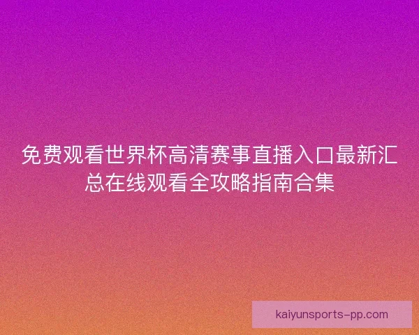 免费观看世界杯高清赛事直播入口最新汇总在线观看全攻略指南合集 免费观看世界杯高清赛事直播入口最新汇总在线观看全攻略指南合集
