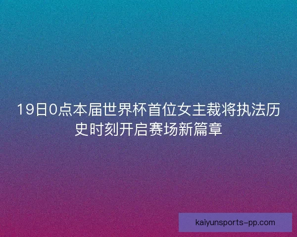 19日0点本届世界杯首位女主裁将执法历史时刻开启赛场新篇章