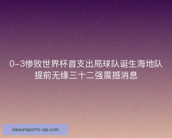 0-3惨败世界杯首支出局球队诞生海地队提前无缘三十二强震撼消息 0-3惨败世界杯首支出局球队诞生海地队提前无缘三十二强震撼消息