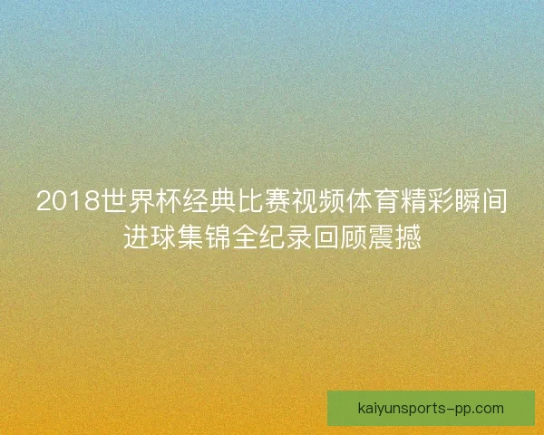 2018世界杯经典比赛视频体育精彩瞬间进球集锦全纪录回顾震撼 2018世界杯经典比赛视频体育精彩瞬间进球集锦全纪录回顾震撼