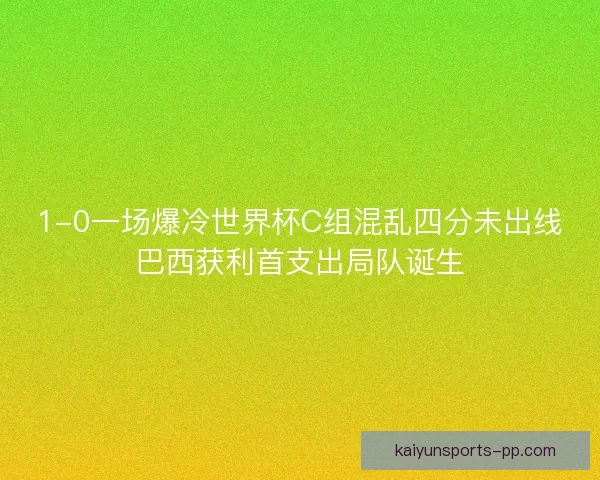 1-0一场爆冷世界杯C组混乱四分未出线巴西获利首支出局队诞生