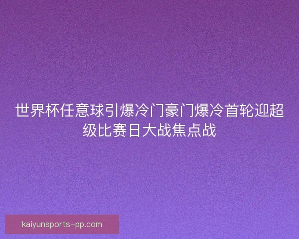 世界杯任意球引爆冷门豪门爆冷首轮迎超级比赛日大战焦点战