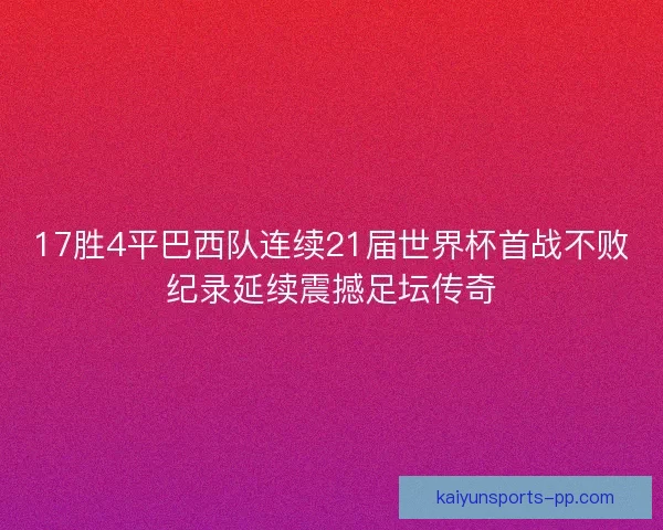 17胜4平巴西队连续21届世界杯首战不败纪录延续震撼足坛传奇