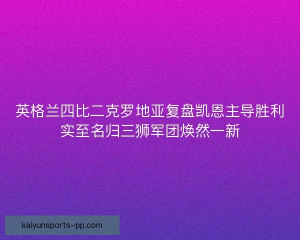 英格兰四比二克罗地亚复盘凯恩主导胜利实至名归三狮军团焕然一新